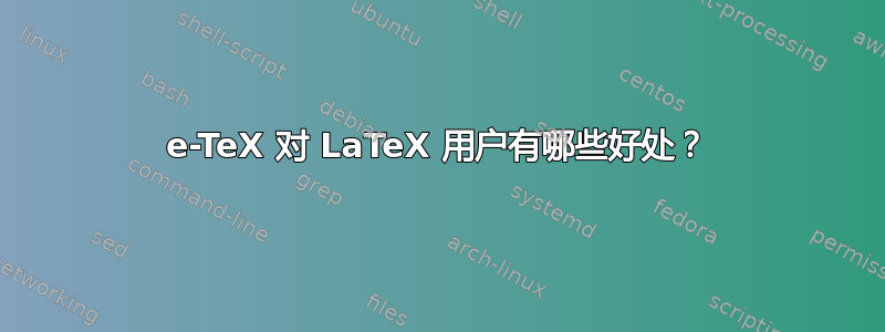 e-TeX 对 LaTeX 用户有哪些好处？