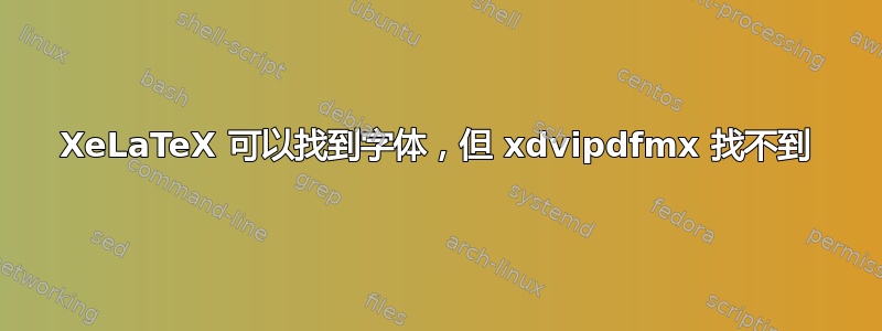 XeLaTeX 可以找到字体，但 xdvipdfmx 找不到