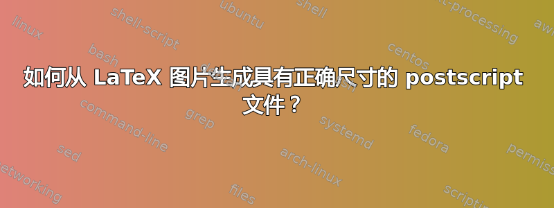 如何从 LaTeX 图片生成具有正确尺寸的 postscript 文件？