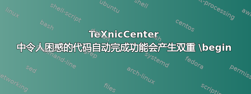 TeXnicCenter 中令人困惑的代码自动完成功能会产生双重 \begin