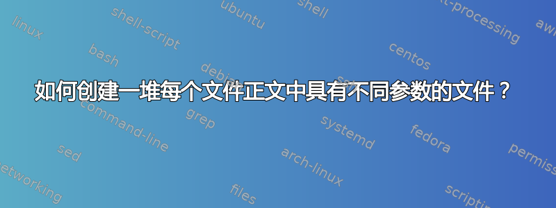 如何创建一堆每个文件正文中具有不同参数的文件？