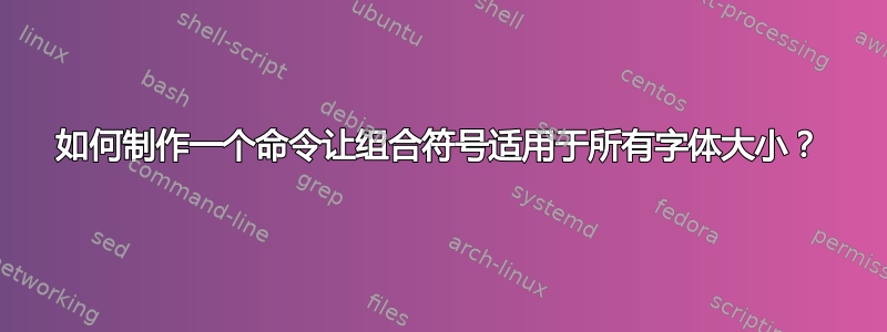 如何制作一个命令让组合符号适用于所有字体大小？