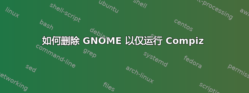 如何删除 GNOME 以仅运行 Compiz