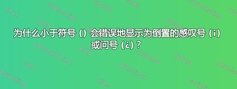 为什么小于符号 () 会错误地显示为倒置的感叹号 (¡) 或问号 (¿)？