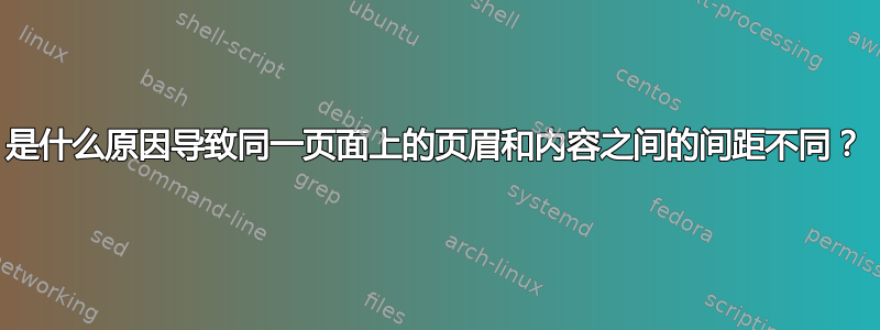 是什么原因导致同一页面上的页眉和内容之间的间距不同？