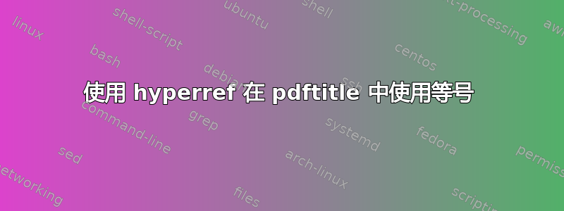 使用 hyperref 在 pdftitle 中使用等号