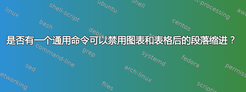 是否有一个通用命令可以禁用图表和表格后的段落缩进？