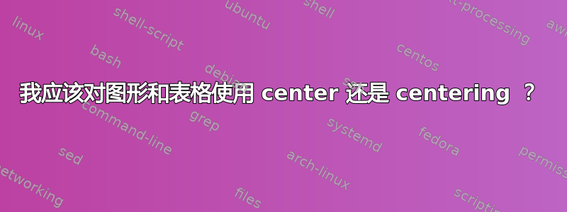 我应该对图形和表格使用 center 还是 centering ？