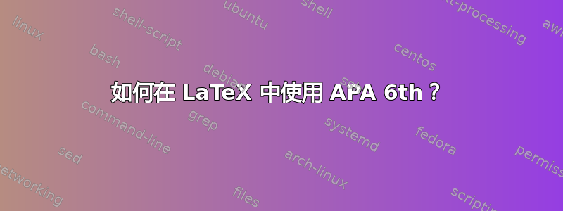 如何在 LaTeX 中使用 APA 6th？