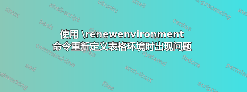 使用 \renewenvironment 命令重新定义表格环境时出现问题