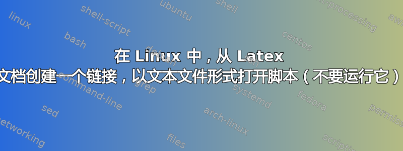 在 Linux 中，从 Latex 文档创建一个链接，以文本文件形式打开脚本（不要运行它）