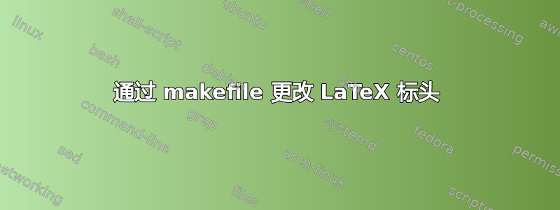 通过 makefile 更改 LaTeX 标头