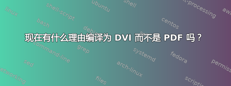 现在有什么理由编译为 DVI 而不是 PDF 吗？