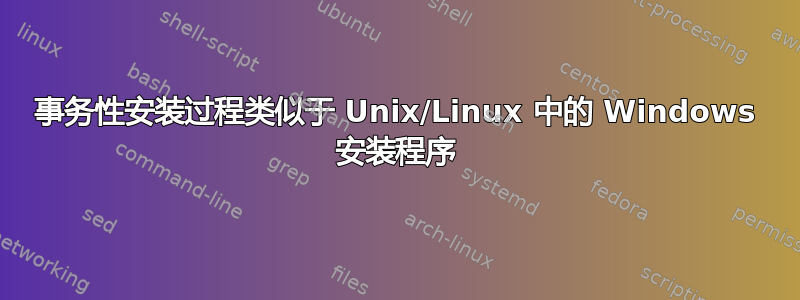 事务性安装过程类似于 Unix/Linux 中的 Windows 安装程序