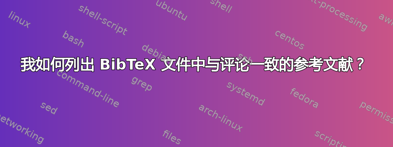 我如何列出 BibTeX 文件中与评论一致的参考文献？