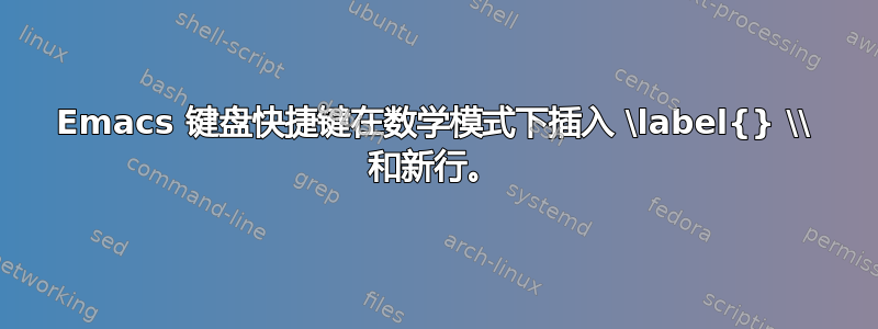 Emacs 键盘快捷键在数学模式下插入 \label{} \\ 和新行。