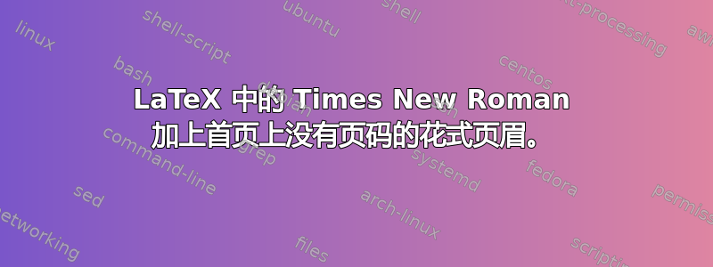 LaTeX 中的 Times New Roman 加上首页上没有页码的花式页眉。