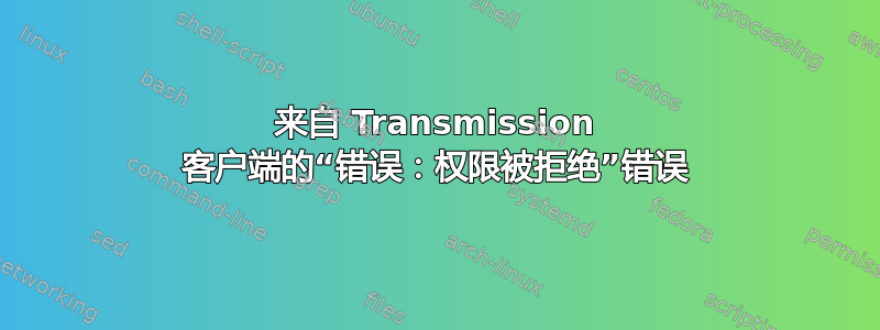 来自 Transmission 客户端的“错误：权限被拒绝”错误