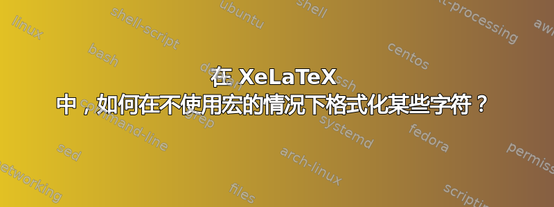 在 XeLaTeX 中，如何在不使用宏的情况下格式化某些字符？