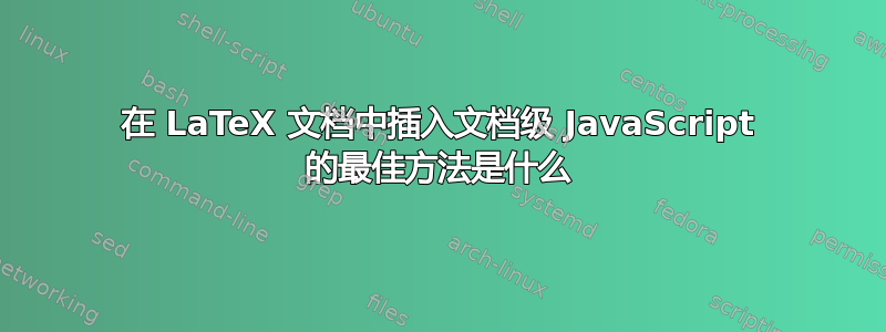 在 LaTeX 文档中插入文档级 JavaScript 的最佳方法是什么