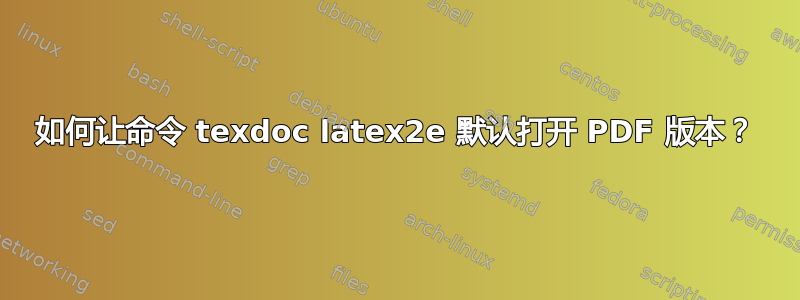 如何让命令 texdoc latex2e 默认打开 PDF 版本？