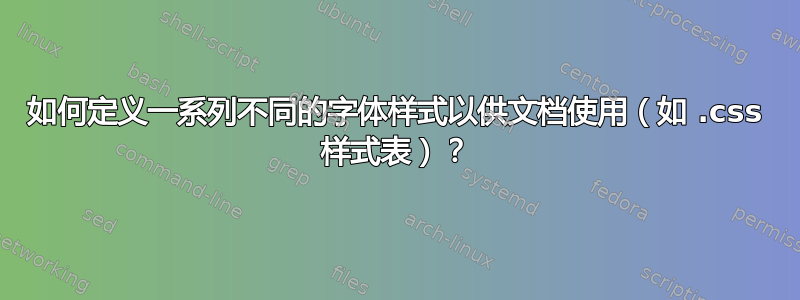 如何定义一系列不同的字体样式以供文档使用（如 .css 样式表）？