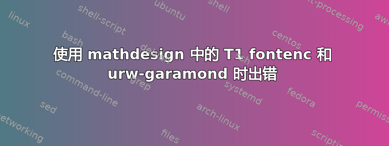 使用 mathdesign 中的 T1 fontenc 和 urw-garamond 时出错