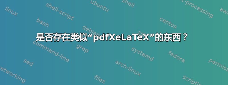 是否存在类似“pdfXeLaTeX”的东西？