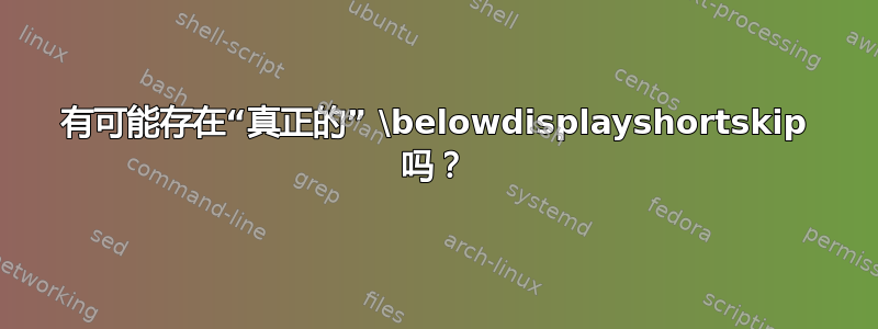 有可能存在“真正的” \belowdisplayshortskip 吗？