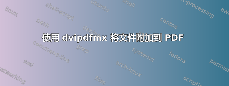 使用 dvipdfmx 将文件附加到 PDF