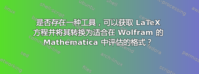 是否存在一种工具，可以获取 LaTeX 方程并将其转换为适合在 Wolfram 的 Mathematica 中评估的格式？