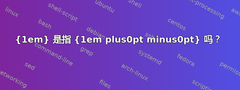 {1em} 是指 {1em plus0pt minus0pt} 吗？