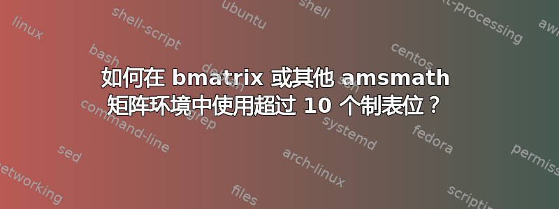 如何在 bmatrix 或其他 amsmath 矩阵环境中使用超过 10 个制表位？