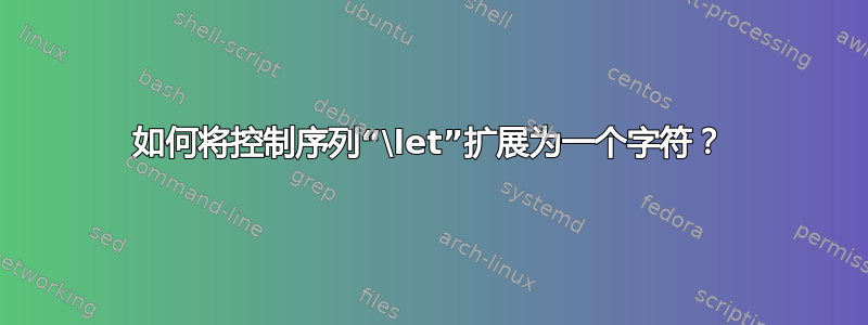 如何将控制序列“\let”扩展为一个字符？