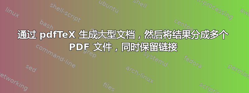 通过 pdfTeX 生成大型文档，然后将结果分成多个 PDF 文件，同时保留链接