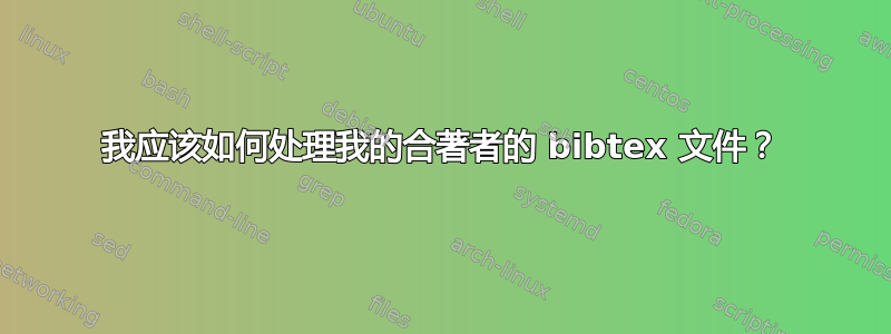 我应该如何处理我的合著者的 bibtex 文件？