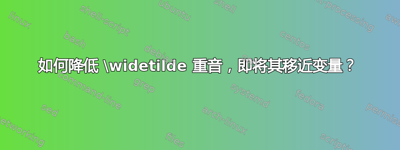 如何降低 \widetilde 重音，即将其移近变量？