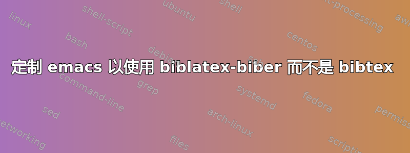 定制 emacs 以使用 biblatex-biber 而不是 bibtex