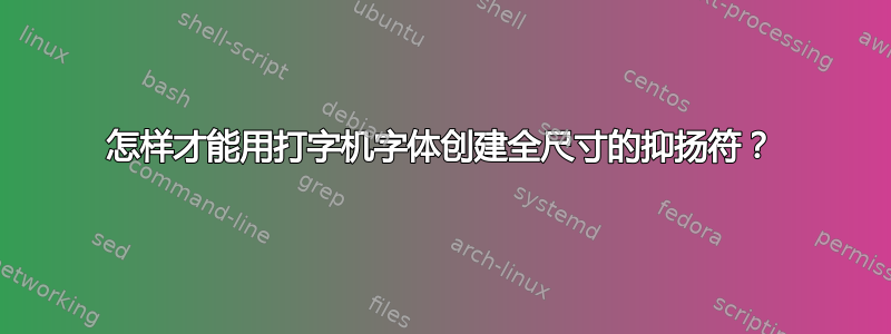 怎样才能用打字机字体创建全尺寸的抑扬符？