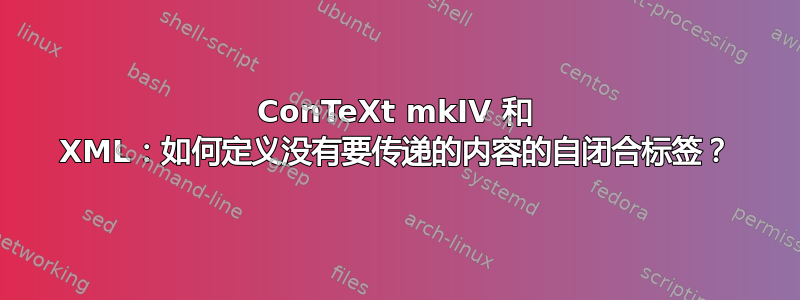 ConTeXt mkIV 和 XML：如何定义没有要传递的内容的自闭合标签？