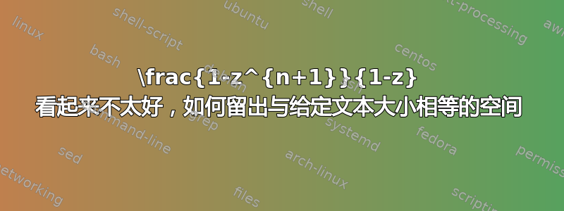 \frac{1-z^{n+1}}{1-z} 看起来不太好，如何留出与给定文本大小相等的空间