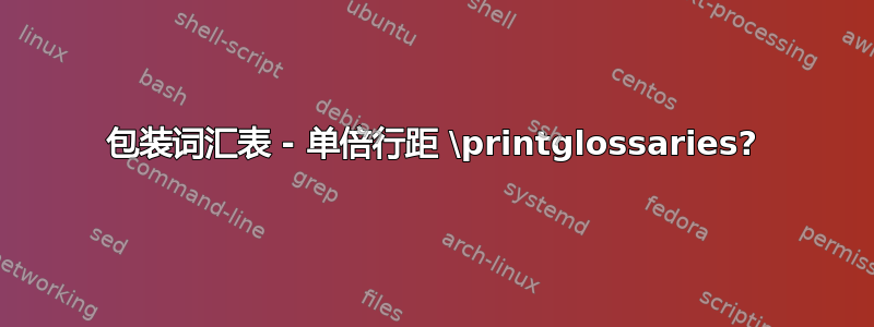 包装词汇表 - 单倍行距 \printglossaries?