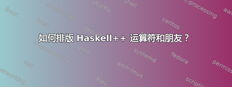 如何排版 Haskell++ 运算符和朋友？