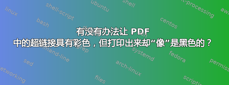 有没有办法让 PDF 中的超链接具有彩色，但打印出来却“像”是黑色的？