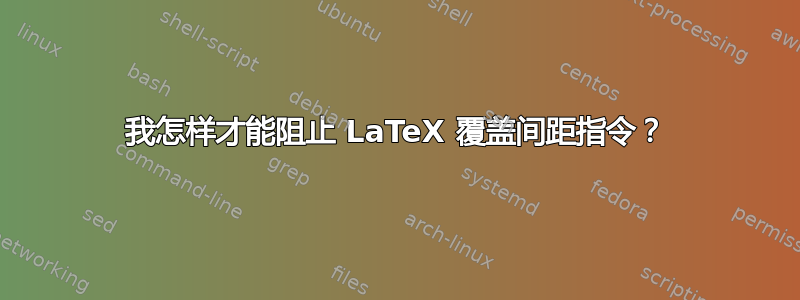 我怎样才能阻止 LaTeX 覆盖间距指令？