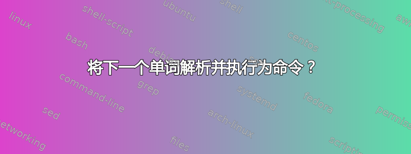 将下一个单词解析并执行为命令？