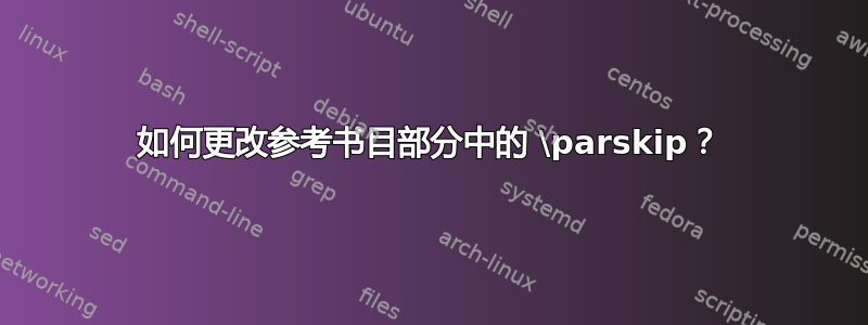 如何更改参考书目部分中的 \parskip？