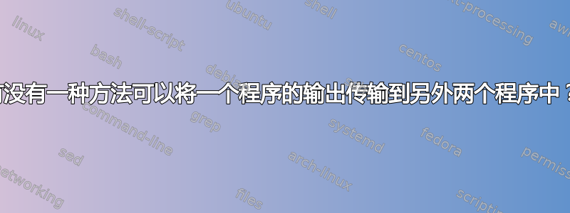 有没有一种方法可以将一个程序的输出传输到另外两个程序中？