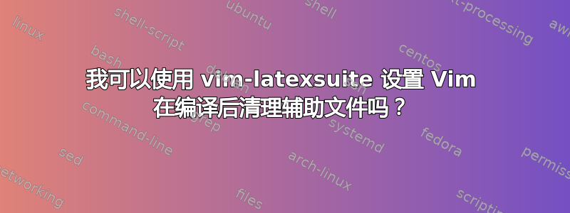 我可以使用 vim-latexsuite 设置 Vim 在编译后清理辅助文件吗？