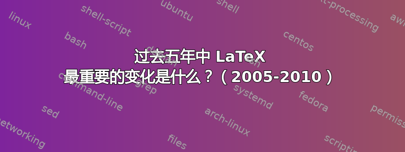 过去五年中 LaTeX 最重要的变化是什么？（2005-2010）